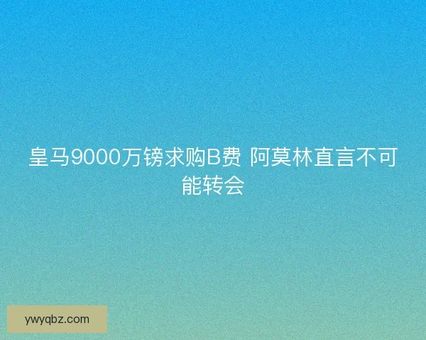 皇马9000万镑求购B费 阿莫林直言不可能转会