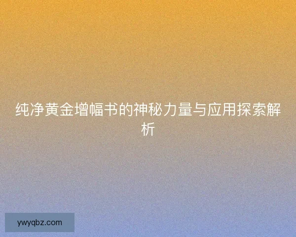 纯净黄金增幅书的神秘力量与应用探索解析