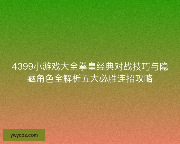 4399小游戏大全拳皇经典对战技巧与隐藏角色全解析五大必胜连招攻略