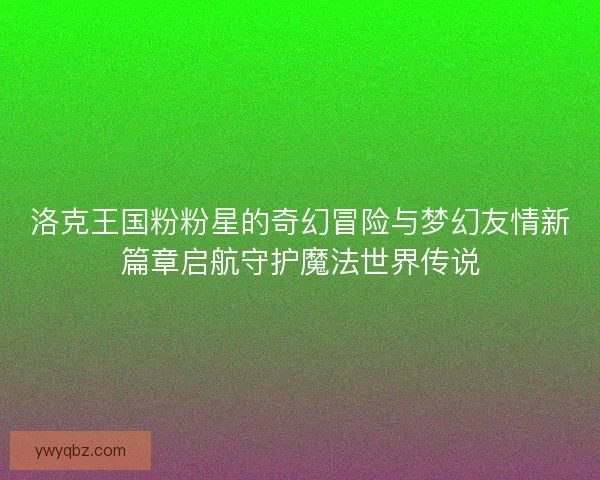 洛克王国粉粉星的奇幻冒险与梦幻友情新篇章启航守护魔法世界传说