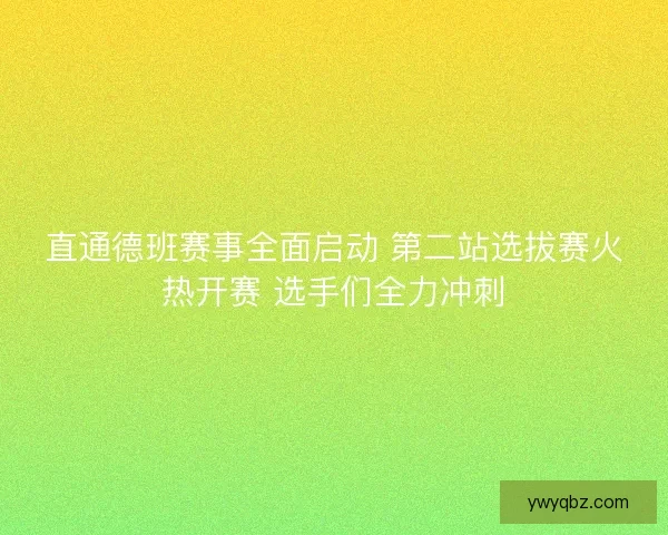 直通德班赛事全面启动 第二站选拔赛火热开赛 选手们全力冲刺