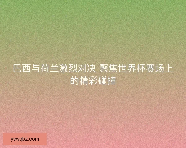 巴西与荷兰激烈对决 聚焦世界杯赛场上的精彩碰撞