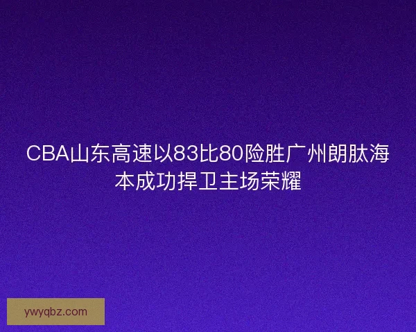 CBA山东高速以83比80险胜广州朗肽海本成功捍卫主场荣耀