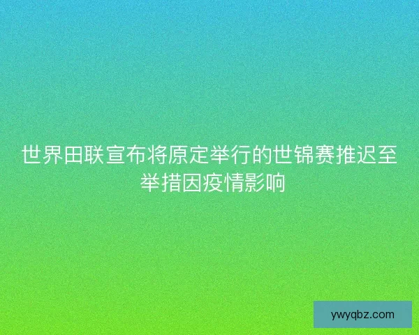 世界田联宣布将原定举行的世锦赛推迟至 举措因疫情影响