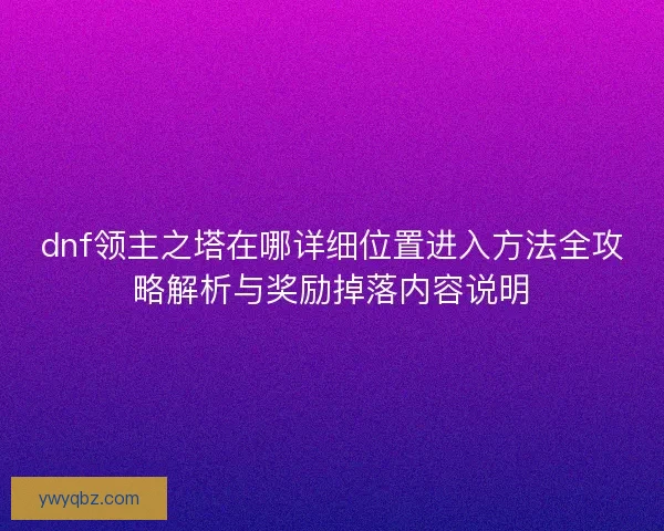 dnf领主之塔在哪详细位置进入方法全攻略解析与奖励掉落内容说明