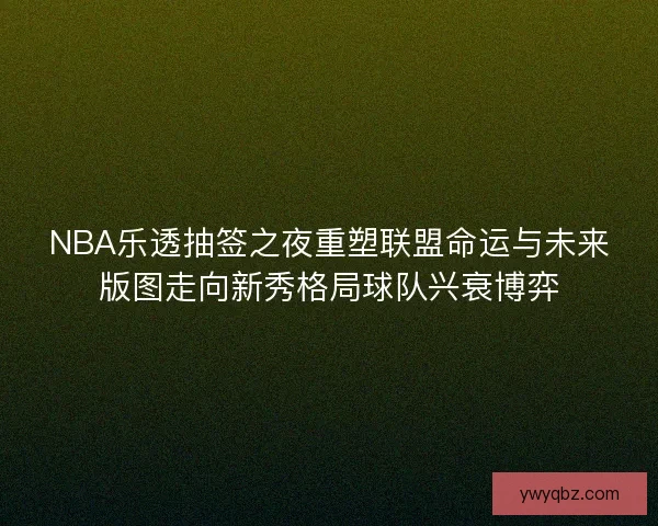 NBA乐透抽签之夜重塑联盟命运与未来版图走向新秀格局球队兴衰博弈