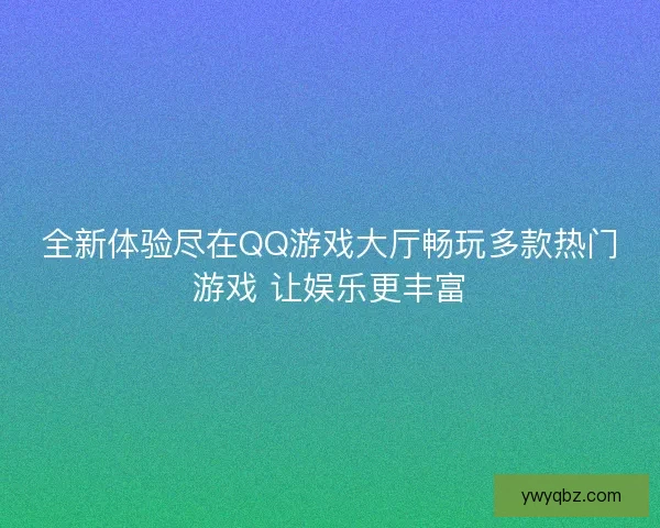 全新体验尽在QQ游戏大厅畅玩多款热门游戏 让娱乐更丰富