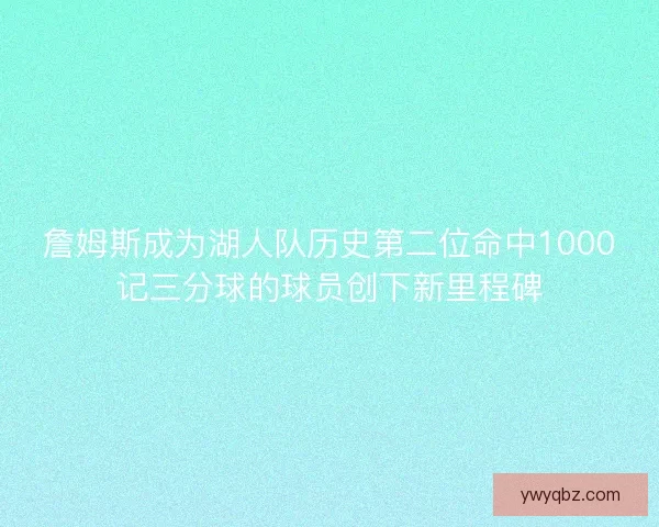 詹姆斯成为湖人队历史第二位命中1000记三分球的球员创下新里程碑